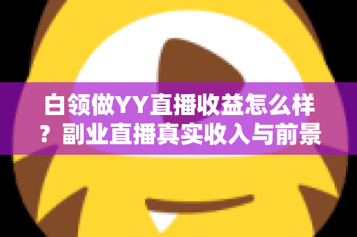 白领做YY直播收益怎么样?副业直播真实收入与前景全解析 白领做YY直播收益怎么样?副业直播真实收入与前景全解析