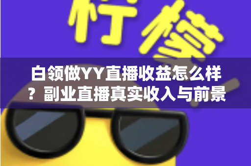 白领做YY直播收益怎么样？副业直播真实收入与前景全解析