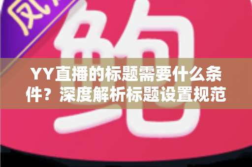 YY直播的标题需要什么条件?深度解析标题设置规范与高点击率优化攻略 YY直播的标题需要什么条件?深度解析标题设置规范与高点击率优化攻略