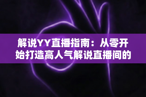 解说YY直播指南:从零开始打造高人气解说直播间的完整攻略 解说YY直播指南:从零开始打造高人气解说直播间的完整攻略