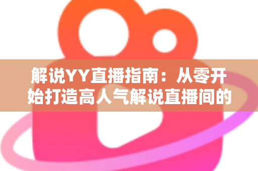 解说YY直播指南：从零开始打造高人气解说直播间的完整攻略