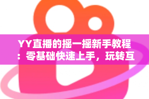 YY直播的摇一摇新手教程：零基础快速上手，玩转互动社交新体验