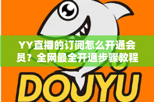YY直播的订阅怎么开通会员？全网最全开通步骤教程与会员权益详解