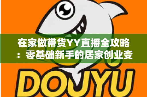 在家做带货YY直播全攻略：零基础新手的居家创业变现指南