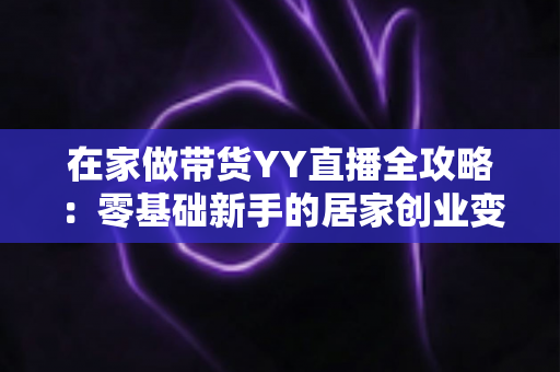 在家做带货YY直播全攻略：零基础新手的居家创业变现指南