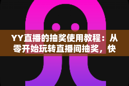 YY直播的抽奖使用教程:从零开始玩转直播间抽奖,快速提升人气与互动 YY直播的抽奖使用教程:从零开始玩转直播间抽奖,快速提升人气与互动