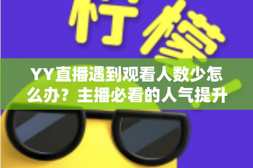 YY直播遇到观看人数少怎么办？主播必看的人气提升全攻略与实用运营技巧