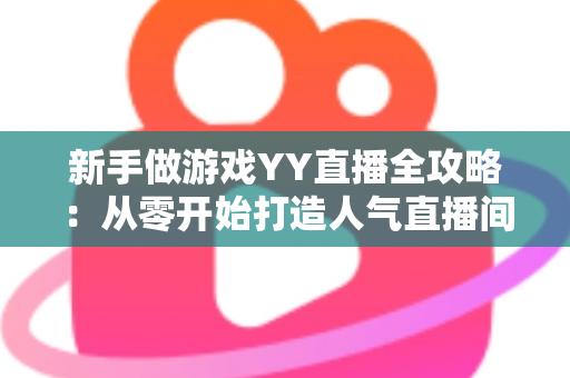 新手做游戏YY直播全攻略：从零开始打造人气直播间的实用指南