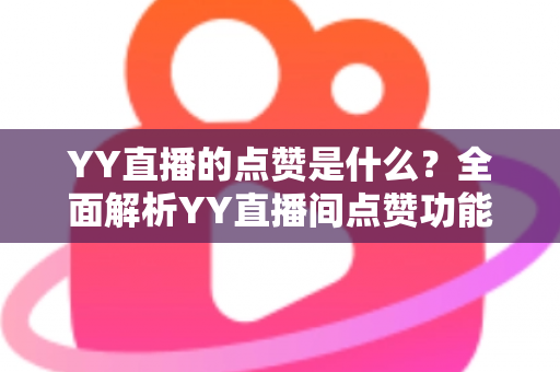 YY直播的点赞是什么？全面解析YY直播间点赞功能的意义与玩法