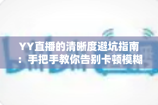 YY直播的清晰度避坑指南：手把手教你告别卡顿模糊，享受极致流畅的观看与直播体验