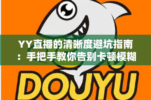 YY直播的清晰度避坑指南：手把手教你告别卡顿模糊，享受极致流畅的观看与直播体验