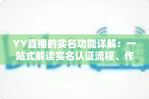 YY直播的实名功能详解：一站式解读实名认证流程、作用与常见问题