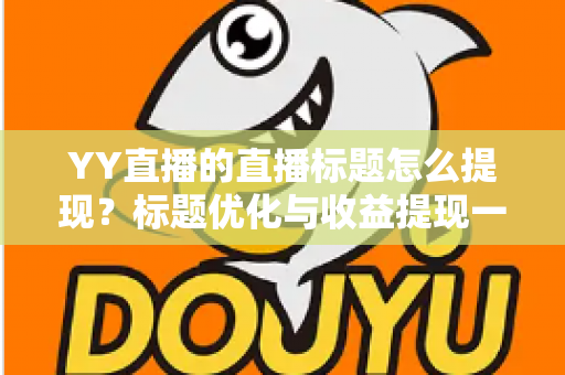 YY直播的直播标题怎么提现？标题优化与收益提现一站式指南