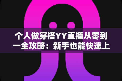 个人做穿搭YY直播从零到一全攻略:新手也能快速上手的时尚变现指南 个人做穿搭YY直播从零到一全攻略:新手也能快速上手的时尚变现指南
