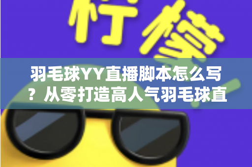 羽毛球YY直播脚本怎么写？从零打造高人气羽毛球直播间的实战指南