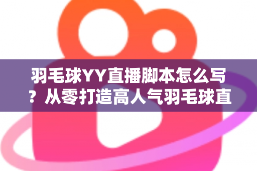 羽毛球YY直播脚本怎么写？从零打造高人气羽毛球直播间的实战指南