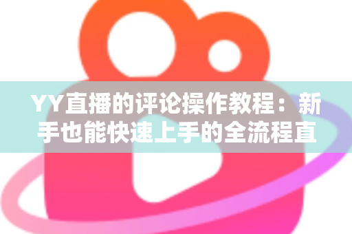 YY直播的评论操作教程：新手也能快速上手的全流程直播互动指南