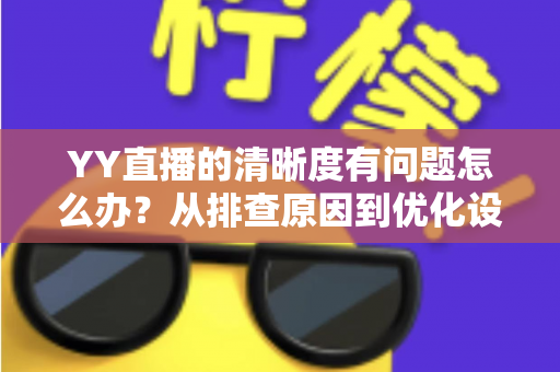 YY直播的清晰度有问题怎么办？从排查原因到优化设置的完整解决方案
