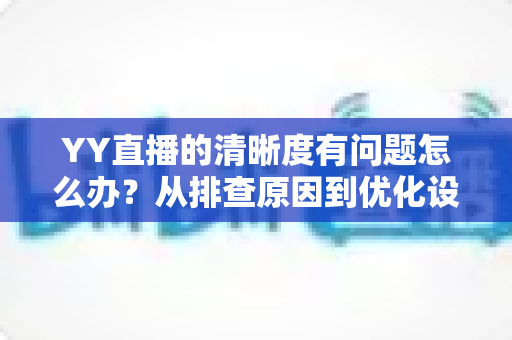 YY直播的清晰度有问题怎么办？从排查原因到优化设置的完整解决方案