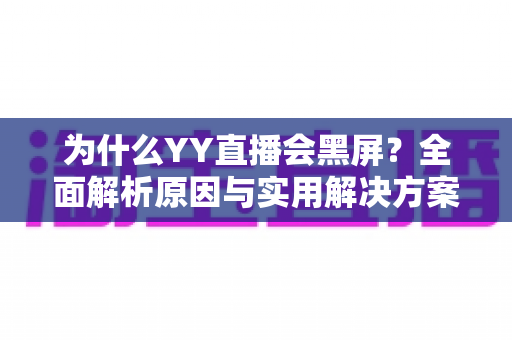 为什么YY直播会黑屏？全面解析原因与实用解决方案大全