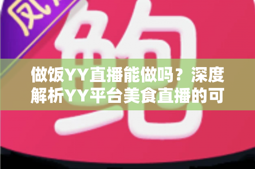做饭YY直播能做吗？深度解析YY平台美食直播的可行性、操作方法与变现技巧