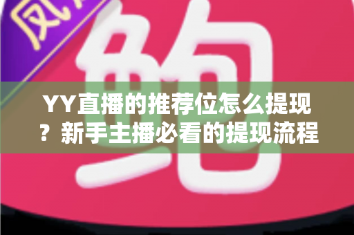 YY直播的推荐位怎么提现？新手主播必看的提现流程与注意事项全解析