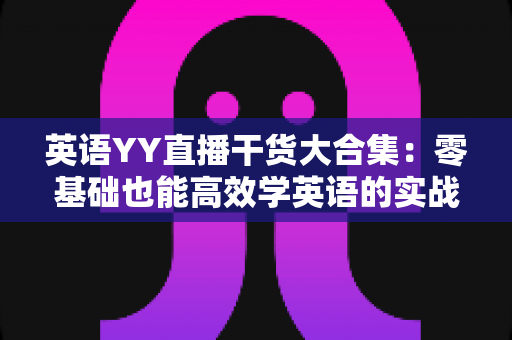英语YY直播干货大合集：零基础也能高效学英语的实战指南