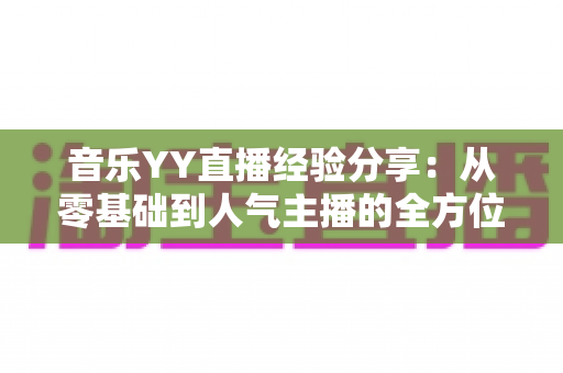 音乐YY直播经验分享:从零基础到人气主播的全方位实战指南 音乐YY直播经验分享:从零基础到人气主播的全方位实战指南