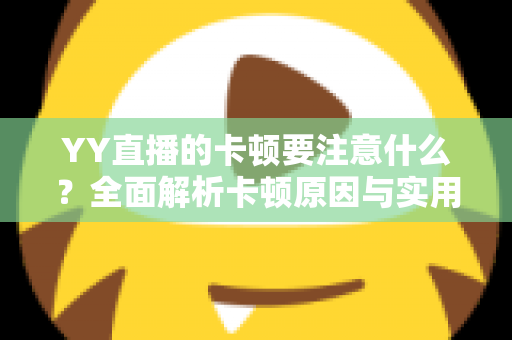 YY直播的卡顿要注意什么？全面解析卡顿原因与实用解决方案提升观看体验