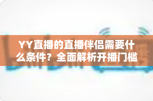 YY直播的直播伴侣需要什么条件?全面解析开播门槛、申请流程与实用技巧 YY直播的直播伴侣需要什么条件?全面解析开播门槛、申请流程与实用技巧