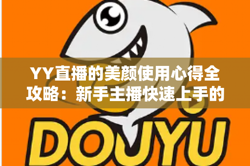 YY直播的美颜使用心得全攻略：新手主播快速上手的自然上镜指南