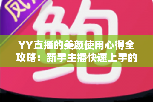 YY直播的美颜使用心得全攻略：新手主播快速上手的自然上镜指南