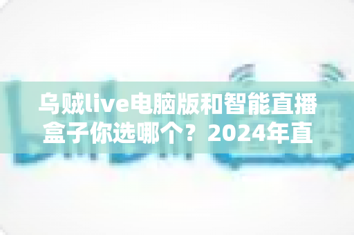 乌贼live电脑版和智能直播盒子你选哪个？2024年直播设备选购全攻略