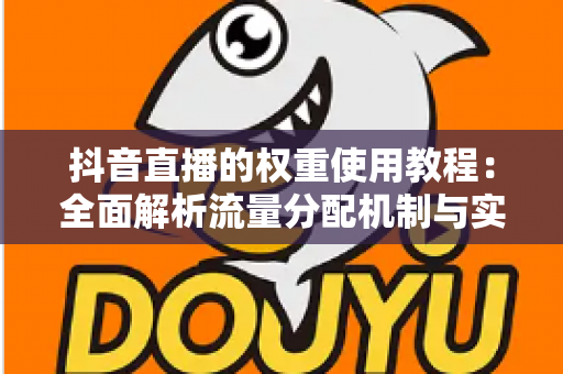 抖音直播的权重使用教程:全面解析流量分配机制与实战提升策略,助你快速打造高人气直播间 抖音直播的权重使用教程:全面解析流量分配机制与实战提升策略,助你快速打造高人气直播间