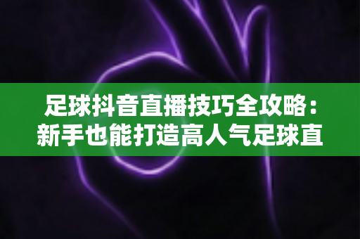 足球抖音直播技巧全攻略：新手也能打造高人气足球直播间的实战秘籍