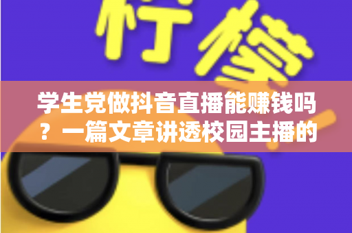 学生党做抖音直播能赚钱吗?一篇文章讲透校园主播的变现真相与实操指南 学生党做抖音直播能赚钱吗?一篇文章讲透校园主播的变现真相与实操指南