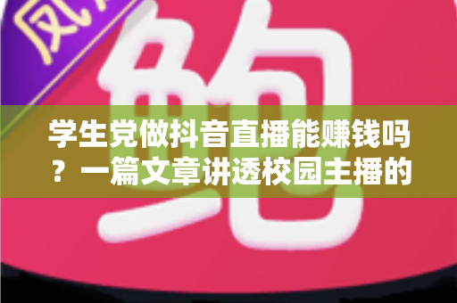 学生党做抖音直播能赚钱吗?一篇文章讲透校园主播的变现真相与实操指南 学生党做抖音直播能赚钱吗?一篇文章讲透校园主播的变现真相与实操指南