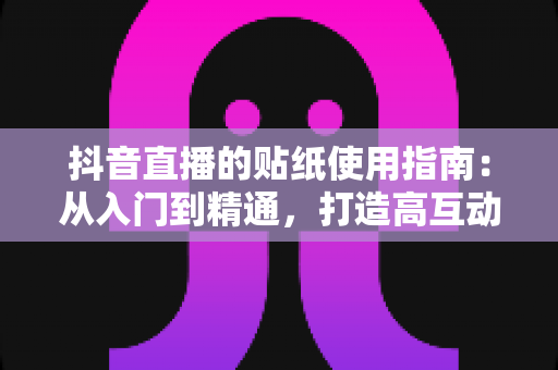 抖音直播的贴纸使用指南:从入门到精通,打造高互动人气直播间的实战宝典 抖音直播的贴纸使用指南:从入门到精通,打造高互动人气直播间的实战宝典