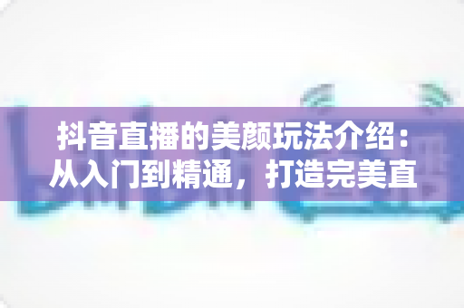抖音直播的美颜玩法介绍:从入门到精通,打造完美直播形象的完整指南 抖音直播的美颜玩法介绍:从入门到精通,打造完美直播形象的完整指南