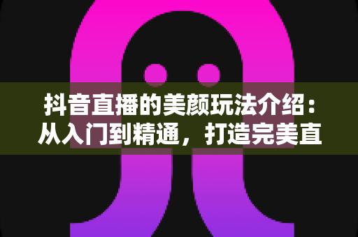 抖音直播的美颜玩法介绍:从入门到精通,打造完美直播形象的完整指南 抖音直播的美颜玩法介绍:从入门到精通,打造完美直播形象的完整指南