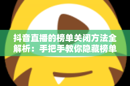 抖音直播的榜单关闭方法全解析:手把手教你隐藏榜单,打造更纯粹的直播间 抖音直播的榜单关闭方法全解析:手把手教你隐藏榜单,打造更纯粹的直播间