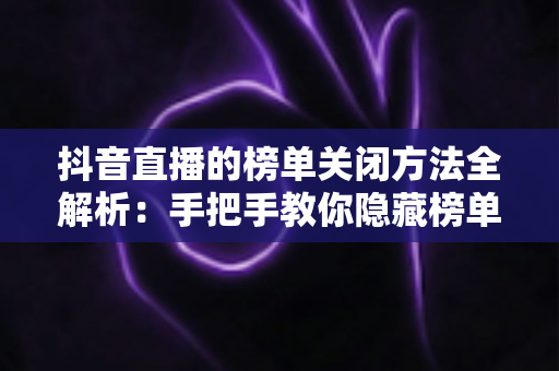 抖音直播的榜单关闭方法全解析:手把手教你隐藏榜单,打造更纯粹的直播间 抖音直播的榜单关闭方法全解析:手把手教你隐藏榜单,打造更纯粹的直播间