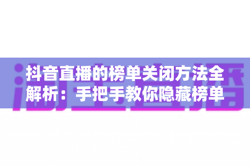 抖音直播的榜单关闭方法全解析:手把手教你隐藏榜单,打造更纯粹的直播间 抖音直播的榜单关闭方法全解析:手把手教你隐藏榜单,打造更纯粹的直播间