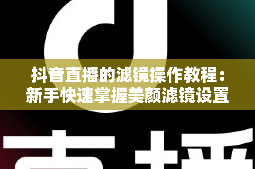 抖音直播的滤镜操作教程:新手快速掌握美颜滤镜设置与开播技巧的实用指南 抖音直播的滤镜操作教程:新手快速掌握美颜滤镜设置与开播技巧的实用指南