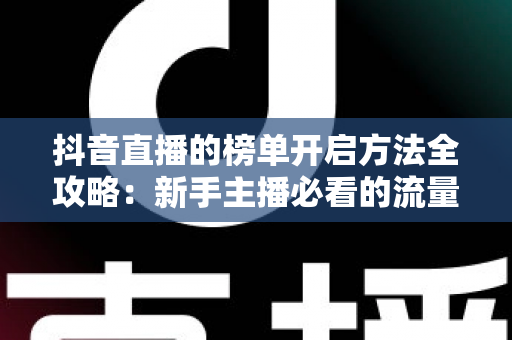 抖音直播的榜单开启方法全攻略:新手主播必看的流量增长实战指南 抖音直播的榜单开启方法全攻略:新手主播必看的流量增长实战指南