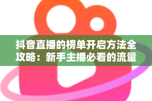 抖音直播的榜单开启方法全攻略:新手主播必看的流量增长实战指南 抖音直播的榜单开启方法全攻略:新手主播必看的流量增长实战指南