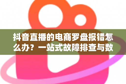 抖音直播的电商罗盘报错怎么办?一站式故障排查与数据修复全攻略 抖音直播的电商罗盘报错怎么办?一站式故障排查与数据修复全攻略