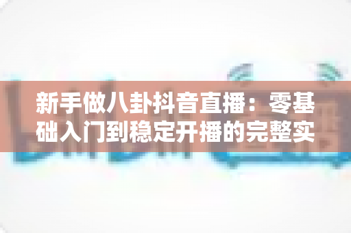 新手做八卦抖音直播：零基础入门到稳定开播的完整实战指南