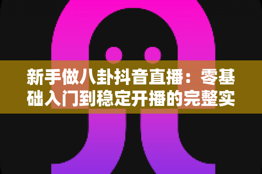 新手做八卦抖音直播：零基础入门到稳定开播的完整实战指南