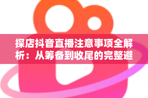 探店抖音直播注意事项全解析:从筹备到收尾的完整避坑指南 探店抖音直播注意事项全解析:从筹备到收尾的完整避坑指南